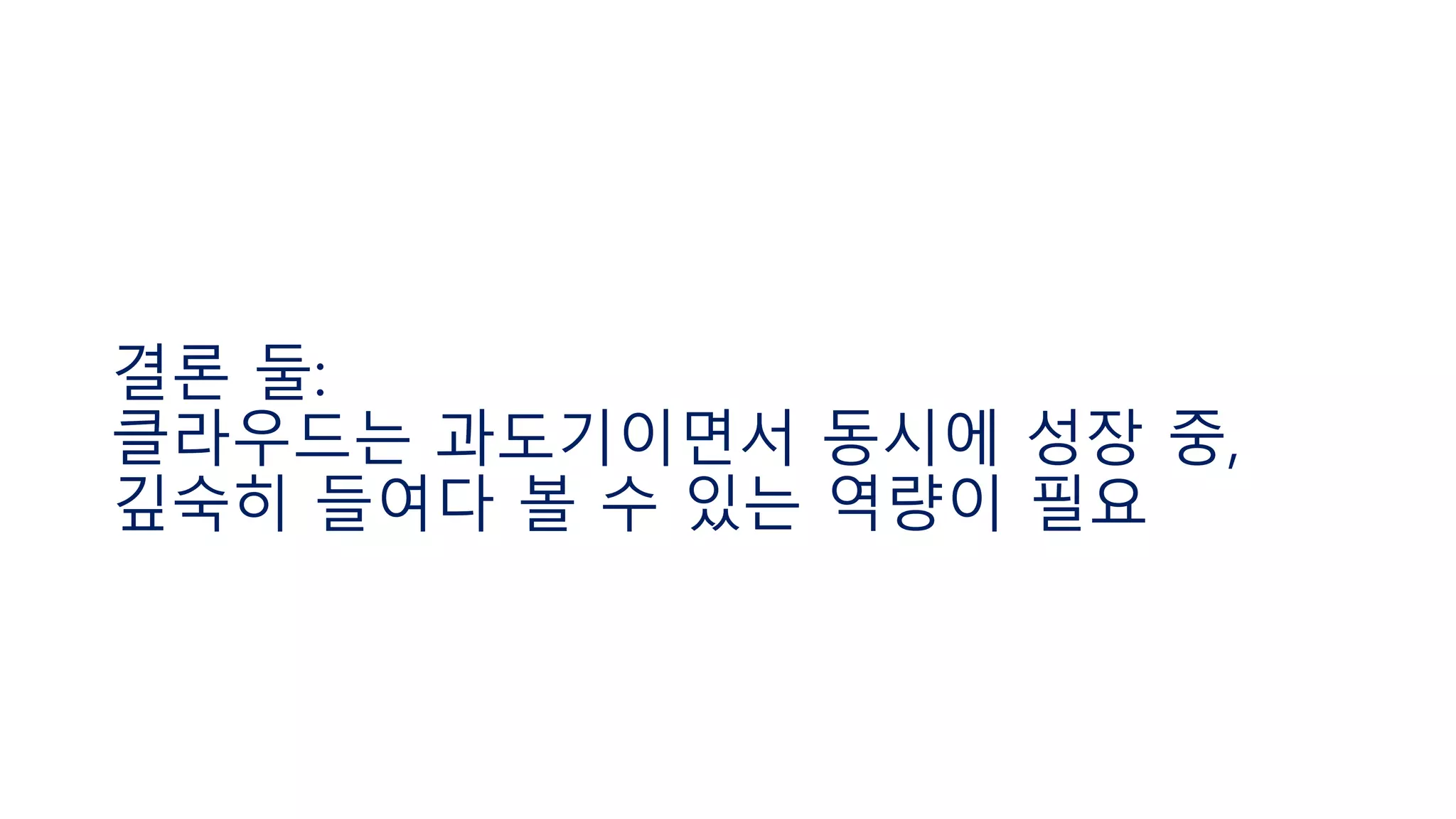 결론 둘:
클라우드는 과도기이면서 동시에 성장 중,
깊숙히 들여다 볼 수 있는 역량이 필요
 