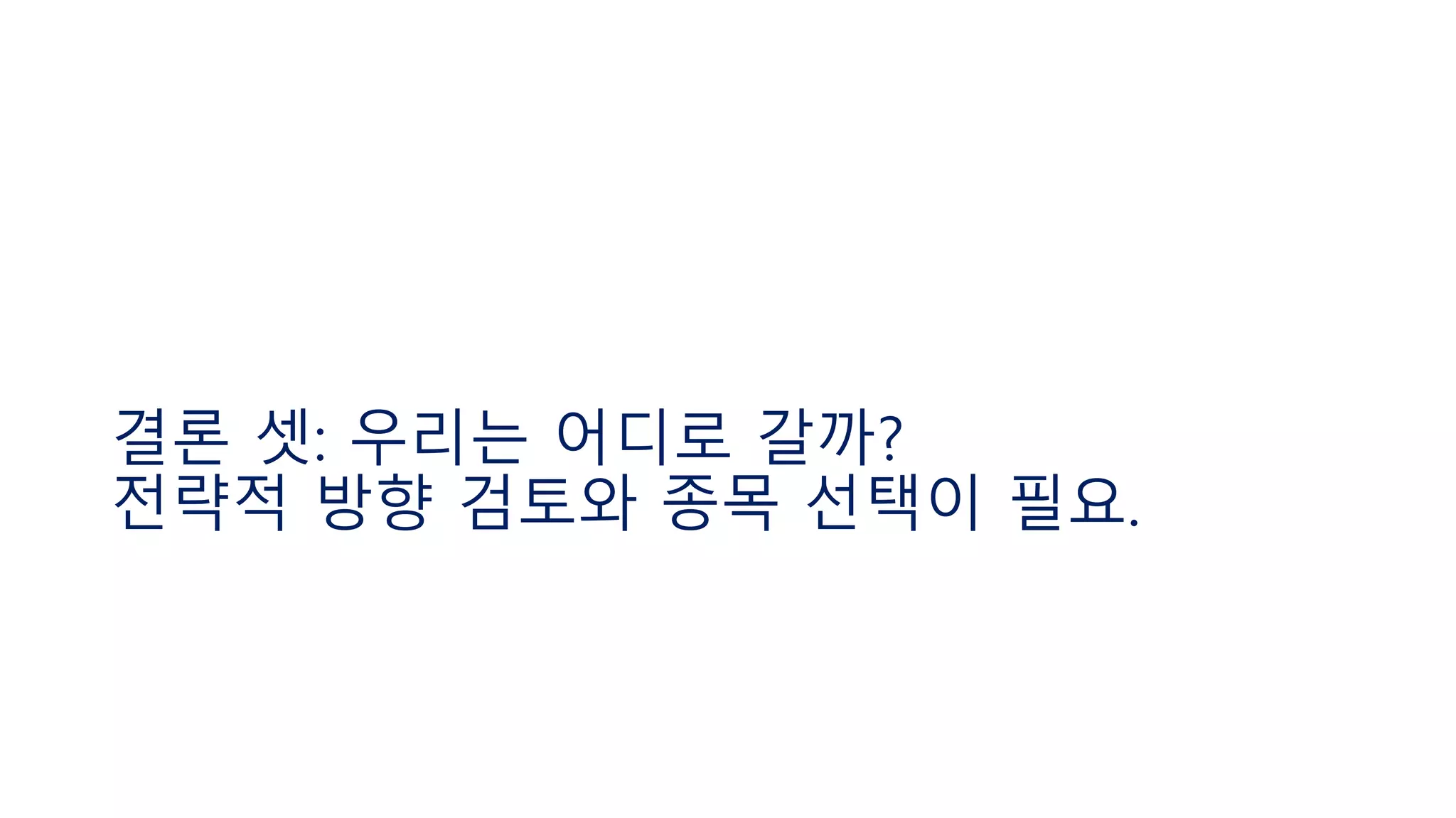 결론 셋: 우리는 어디로 갈까?
전략적 방향 검토와 종목 선택이 필요.
 