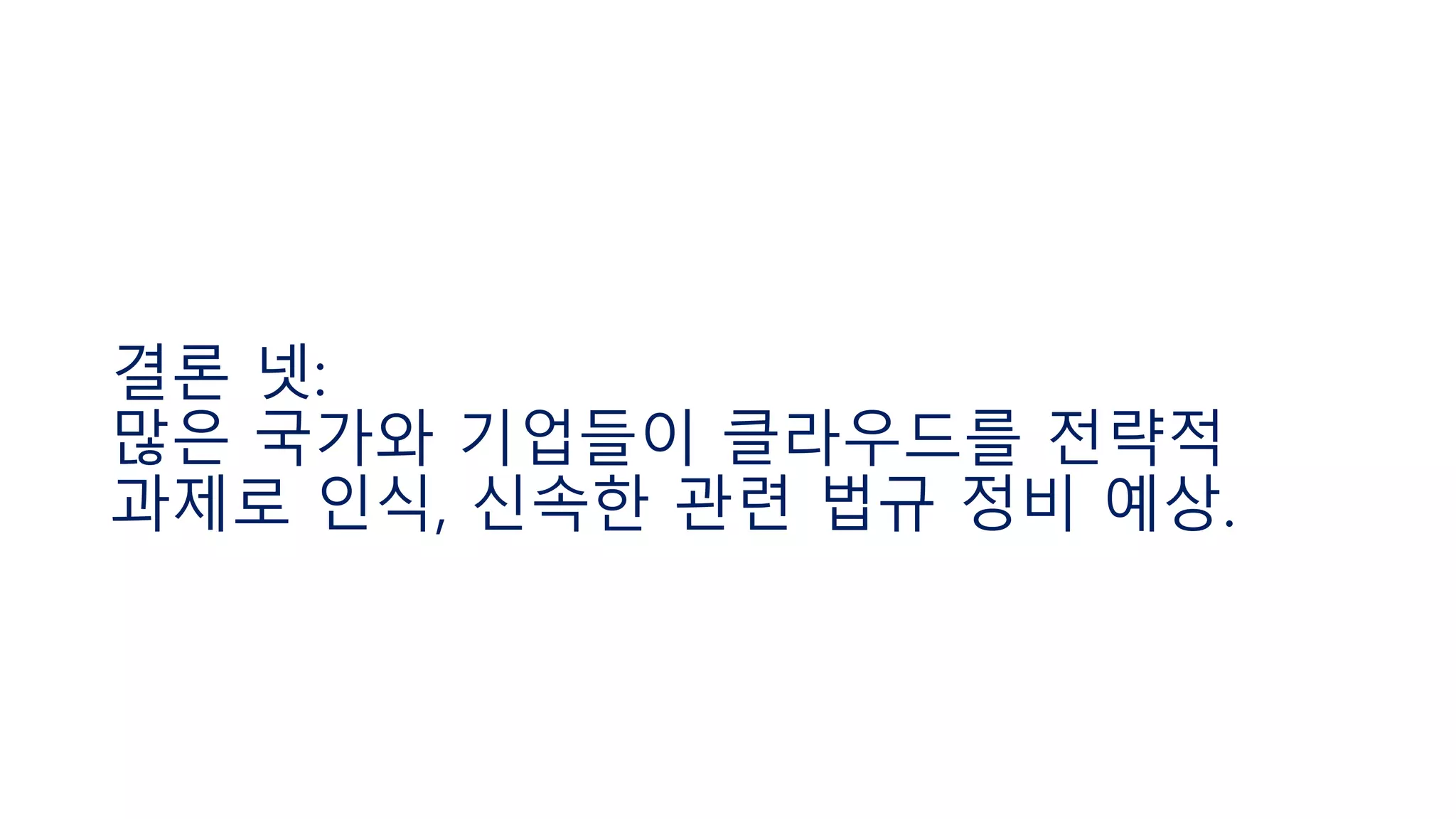 결론 넷:
많은 국가와 기업들이 클라우드를 전략적
과제로 인식, 신속한 관련 법규 정비 예상.
 