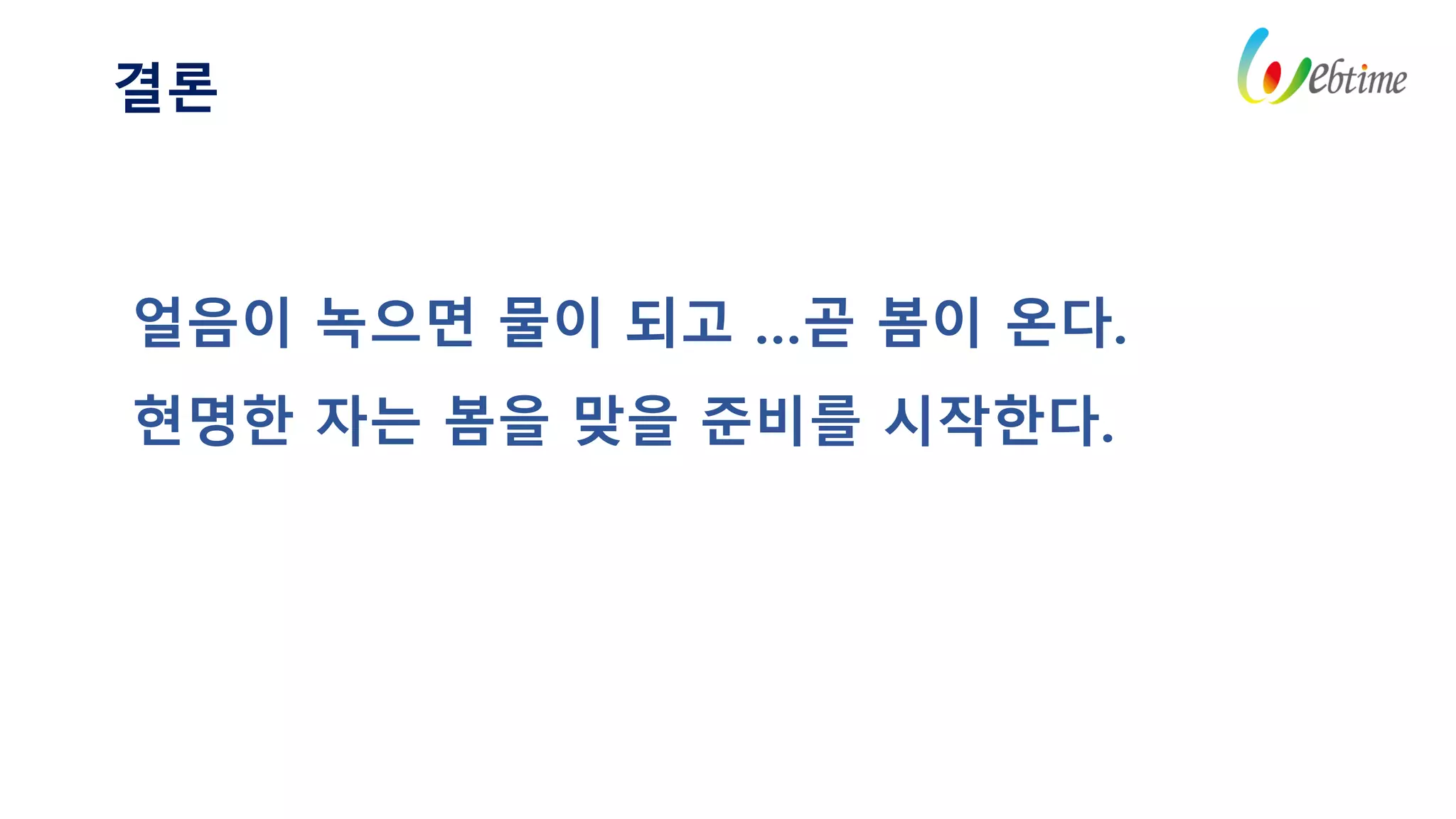 결론
얼음이 녹으면 물이 되고 …곧 봄이 온다.
현명한 자는 봄을 맞을 준비를 시작한다.
 