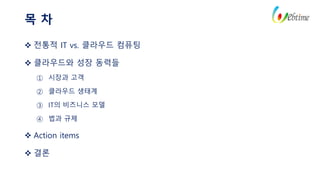 목 차
 전통적 IT vs. 클라우드 컴퓨팅
 클라우드와 성장 동력들
① 시장과 고객
② 클라우드 생태계
③ IT의 비즈니스 모델
④ 법과 규제
 Action items
 결론
 