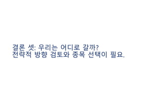 결론 셋: 우리는 어디로 갈까?
전략적 방향 검토와 종목 선택이 필요.
 