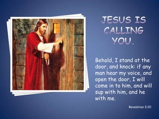 Behold, I stand at the
door, and knock: if any
man hear my voice, and
open the door, I will
come in to him, and will
sup with him, and he
with me.
              Revelation 3:20
 