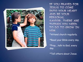 *Attend church regularly.

*Read your Bible every day.

*Pray….talk to God, every
day.

*Tell others about Jesus.
 