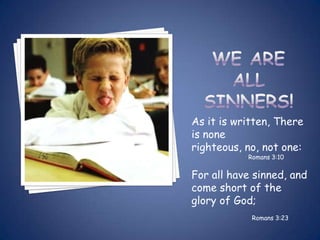 As it is written, There
is none
righteous, no, not one:
           Romans 3:10


For all have sinned, and
come short of the
glory of God;
            Romans 3:23
 