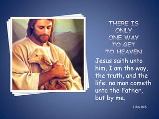 Jesus saith unto
him, I am the way,
the truth, and the
life: no man cometh
unto the Father,
but by me.
            John 14:6
 