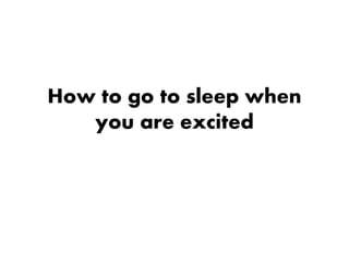 How to go to sleep when
you are excited
 