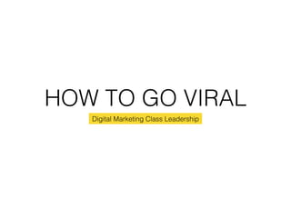 HOW TO GO VIRAL!
Digital Marketing Class Leadership!
 