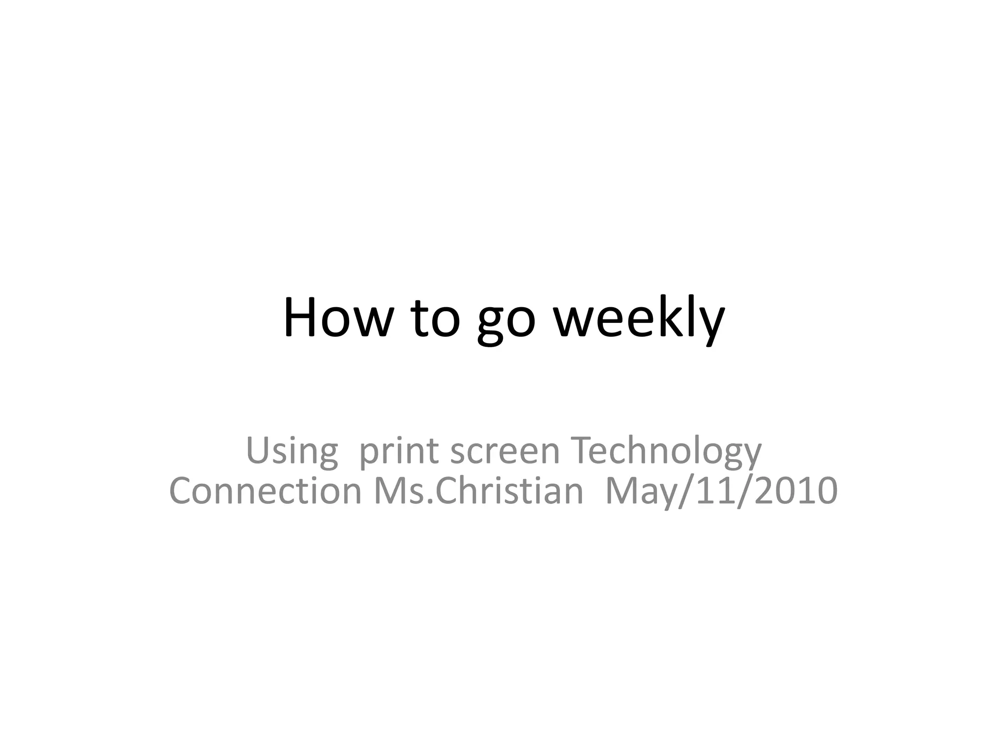 How to go weeklyUsing print screen Technology Connection Ms.Christian May/11/2010