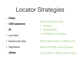 Locator Strategies
• Class
• CSS selectors
• ID
• Link Text
• Partial Link Text
• Tag Name
• XPath
Good locators are:
• unique
• descriptive
• unlikely to change
That rules a few of these out
Start with IDs and Classes
Use CSS or XPath (with care)
 