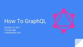 How To GraphQL
October 10, 2017
Tomasz Bąk
t.bak@selleo.com
 