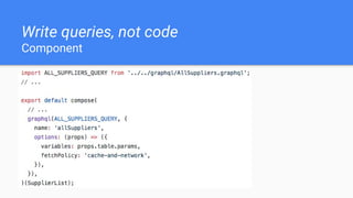 Write queries, not code
Component
 