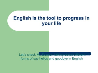 English is the tool to progress in your life Let´s check Mr. Duncan talking about different forms of say hellos and goodbye in English  