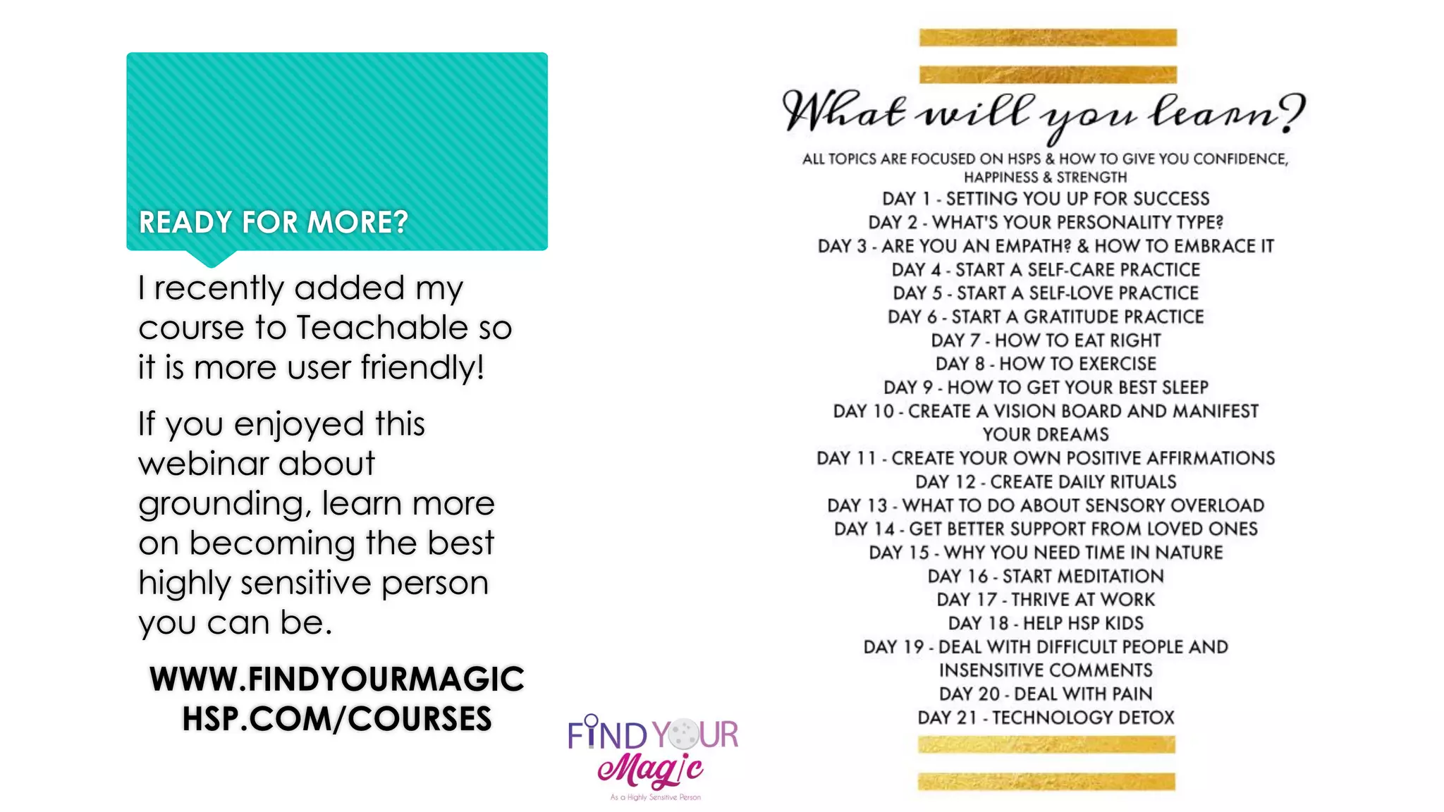 READY FOR MORE?
I recently added my
course to Teachable so
it is more user friendly!
If you enjoyed this
webinar about
grounding, learn more
on becoming the best
highly sensitive person
you can be.
WWW.FINDYOURMAGIC
HSP.COM/COURSES
 