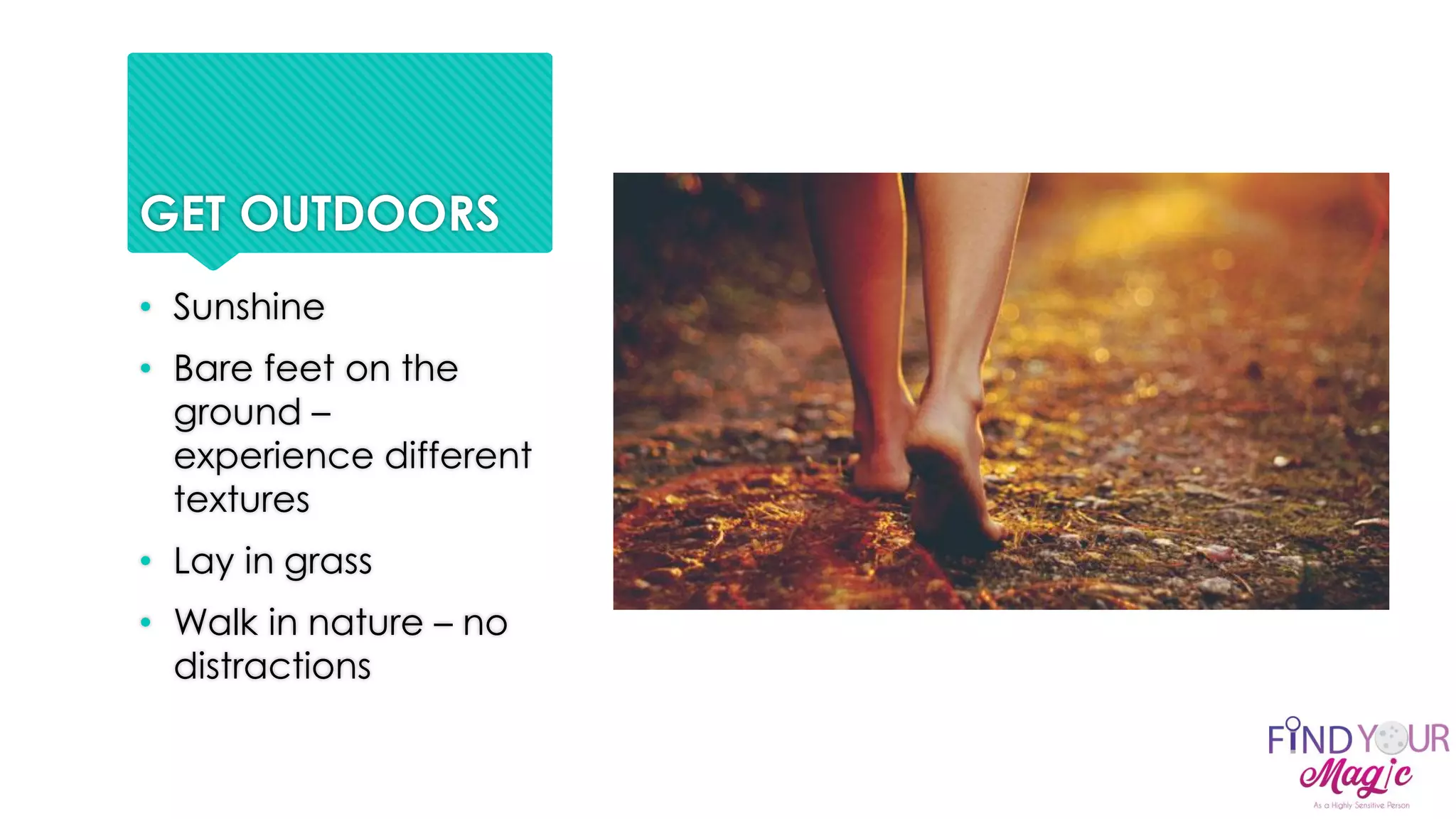 GET OUTDOORS
• Sunshine
• Bare feet on the
ground –
experience different
textures
• Lay in grass
• Walk in nature – no
distractions
 