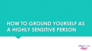 HOW TO GROUND YOURSELF AS
A HIGHLY SENSITIVE PERSON
 