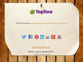 www.topline.ie
Topline - Home, Garden & DIY
Read the full guide here: www.topline.ie/how-to-guides/how-to-grout-floor-tiles
©Topline 2015. All rights reserved.
 