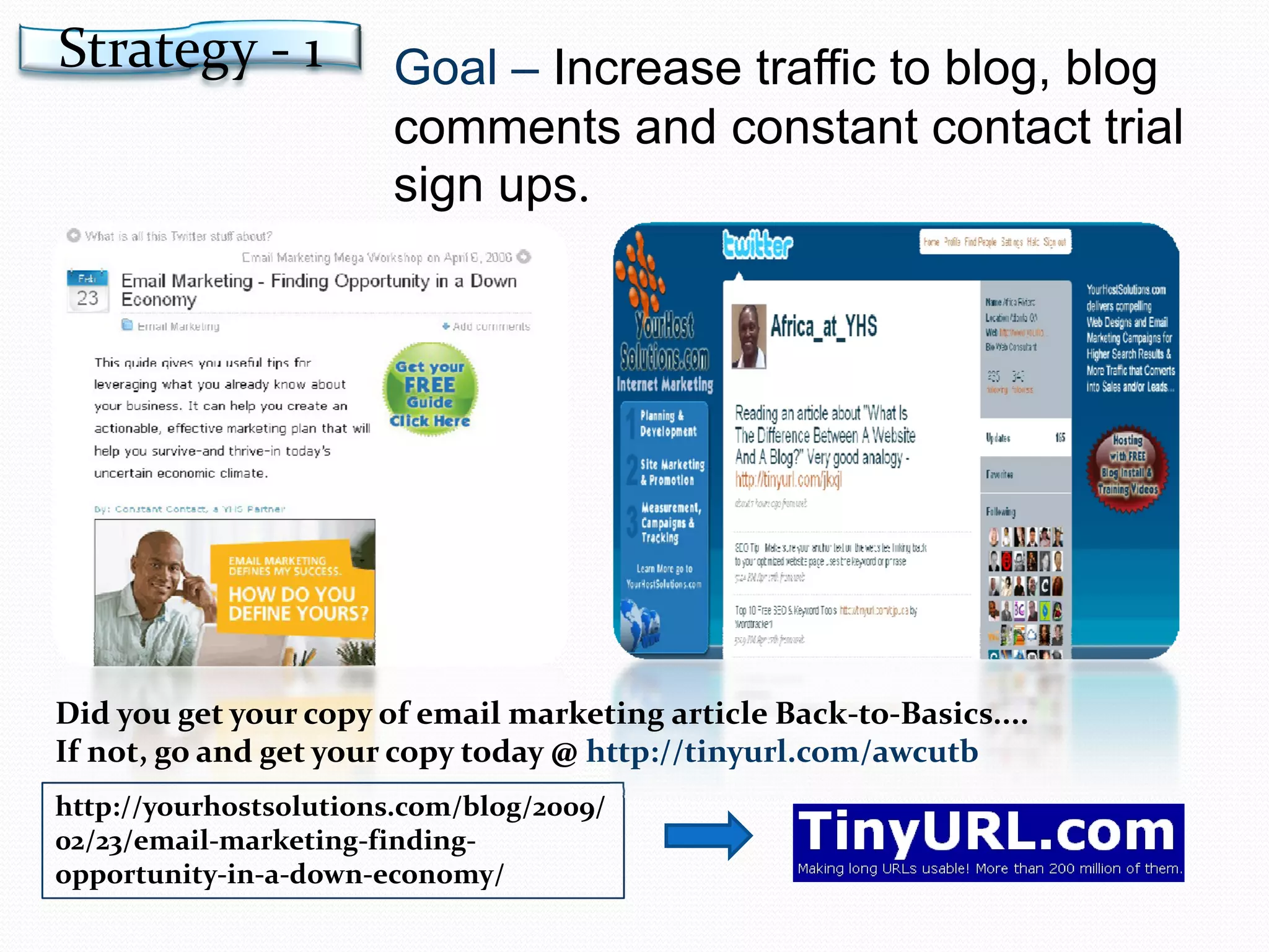 Goal –  Increase traffic to blog, blog comments and constant contact trial sign ups . http://yourhostsolutions.com/blog/2009/02/23/email-marketing-finding-opportunity-in-a-down-economy/ Did you get your copy of email marketing article Back-to-Basics.... If not, go and get your copy today @  http://tinyurl.com/awcutb Strategy - 1 