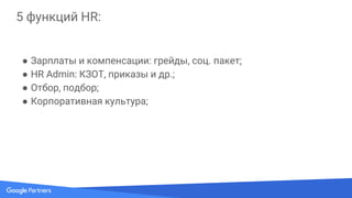 5 функций HR:
● Зарплаты и компенсации: грейды, соц. пакет;
● HR Admin: КЗОТ, приказы и др.;
● Отбор, подбор;
● Корпоративная культура;
● Learning and Development.
 