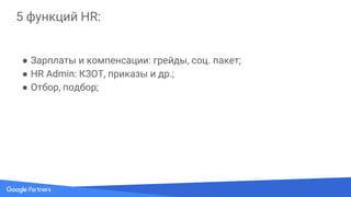 5 функций HR:
● Зарплаты и компенсации: грейды, соц. пакет;
● HR Admin: КЗОТ, приказы и др.;
● Отбор, подбор;
● Корпоративная культура;
 