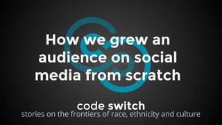 How we grew an
audience on social
media from scratch
code switch

stories on the frontiers of race, ethnicity and culture

 