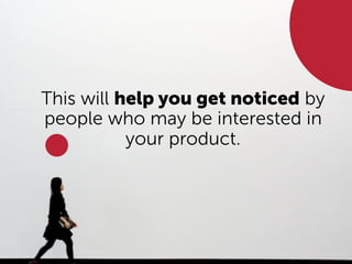 This will help you get noticed by
people who may be interested in
your product.
 