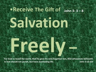 •Receive The Gift of
Salvation
Freely –
John 3: 3 – 8
For God so loved the world, that he gave his only begotten Son, that whosoever believeth
in him should not perish, but have everlasting life. John 3:16 KJV
 