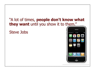 “A lot of times, people don't know what
they want until you show it to them.”

Steve Jobs
 