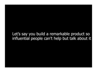 Let’s say you build a remarkable product so
inﬂuential people can’t help but talk about it
 
