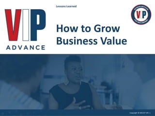 Copyright © MCCCF VIP, 1
How to Grow
Business Value
Lessons Learned
 
