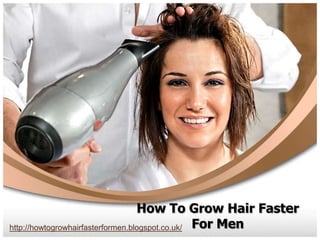 How To Grow Hair Faster
http://howtogrowhairfasterformen.blogspot.co.uk/ For Men
 