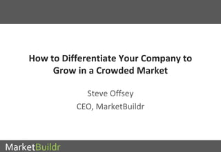 How to Differentiate Your Company to 
Grow in a Crowded Market 
Steve Offsey 
CEO, MarketBuildr 
 