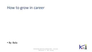 How to grow in career
• By Bala
KNOWLEDGE AND SKILLS INSTRUCTORS – Oil & GAS -
Mechanical - IT - ERP - Training
 