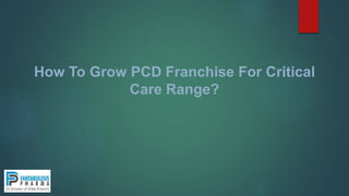 How To Grow PCD Franchise For Critical
Care Range?
 