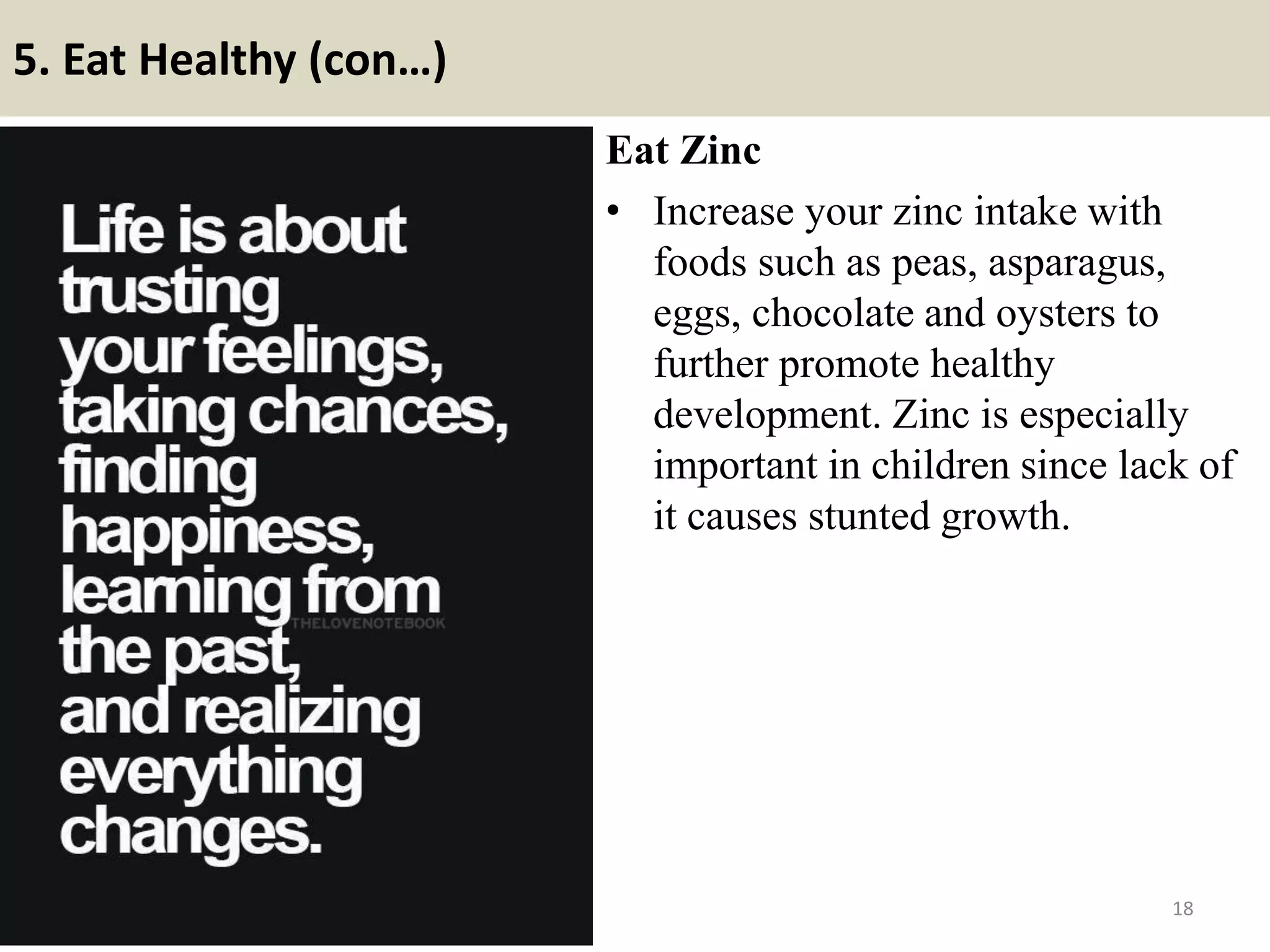 5. Eat Healthy (con…)
Eat Zinc
• Increase your zinc intake with
foods such as peas, asparagus,
eggs, chocolate and oysters to
further promote healthy
development. Zinc is especially
important in children since lack of
it causes stunted growth.
18
 
