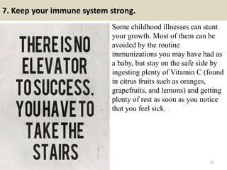 7. Keep your immune system strong.
Some childhood illnesses can stunt
your growth. Most of them can be
avoided by the rout...