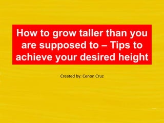 How to grow taller than you
 are supposed to – Tips to
achieve your desired height
         Created by: Cenon Cruz
 