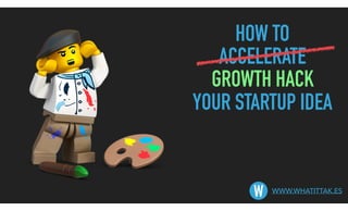 HOW TO
ACCELERATE
GROWTH HACK
YOUR STARTUP IDEA
WWW.WHATITTAK.ES
W
 
