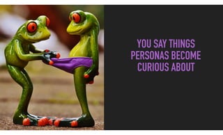YOU SAY THINGS
PERSONAS BECOME
CURIOUS ABOUT
 