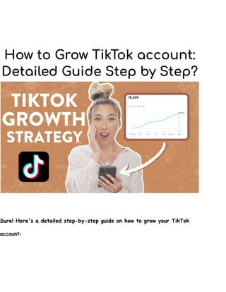 How to Grow TikTok account:
Detailed Guide Step by Step?
Sure! Here's a detailed step-by-step guide on how to grow your TikTok
account:
 