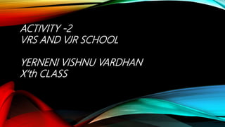 ACTIVITY -2
VRS AND VJR SCHOOL
YERNENI VISHNU VARDHAN
X’th CLASS
 