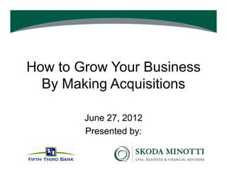 How to Grow Your Business
  By Making Acquisitions

        June 27, 2012
        Presented by:
 