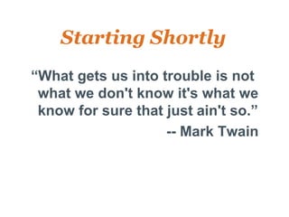 Starting Shortly
 “What gets us into trouble is not
  what we don't know it's what we
  know for sure that just ain't so.”
•                    -- Mark Twain
 