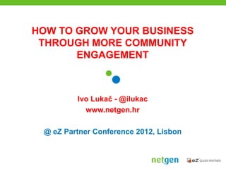 HOW TO GROW YOUR BUSINESS
 THROUGH MORE COMMUNITY
       ENGAGEMENT



         Ivo Lukač - @ilukac
           www.netgen.hr

 @ eZ Partner Conference 2012, Lisbon
 