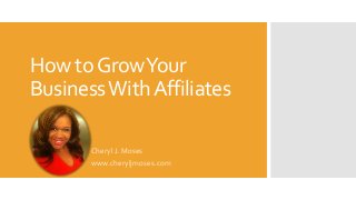 How to Grow Your
Business With Affiliates
Cheryl J. Moses
www.cheryljmoses.com

 