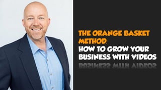 THE ORANGE BASKET
METHOD:
HOW TO GROW YOUR
BUSINESS WITH VIDEOS
 