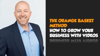 THE ORANGE BASKET
METHOD:
HOW TO GROW YOUR
BUSINESS WITH VIDEOS
 