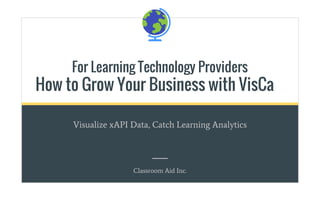 For Learning Technology Providers
How to Grow Your Business with VisCa
Visualize xAPI Data, Catch Learning Analytics
Jessie Chuang
 