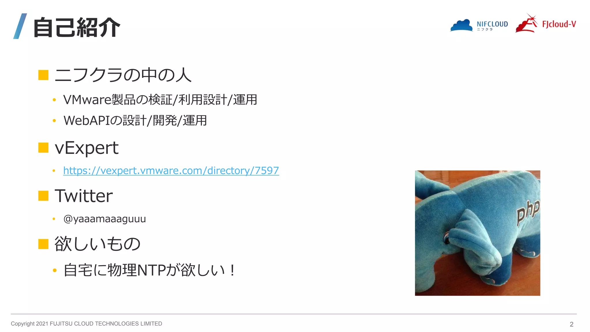 Copyright 2021 FUJITSU CLOUD TECHNOLOGIES LIMITED
自己紹介
 ニフクラの中の人
• VMware製品の検証/利用設計/運用
• WebAPIの設計/開発/運用
 vExpert
• https://vexpert.vmware.com/directory/7597
 Twitter
• @yaaamaaaguuu
 欲しいもの
• 自宅に物理NTPが欲しい！
2
 