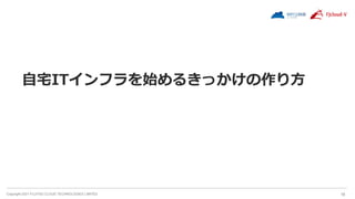 Copyright 2021 FUJITSU CLOUD TECHNOLOGIES LIMITED 16
自宅ITインフラを始めるきっかけの作り方
 